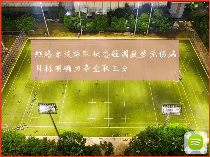 维塔尔谈球队状态强调疲劳无伤病目标明确力争全取三分