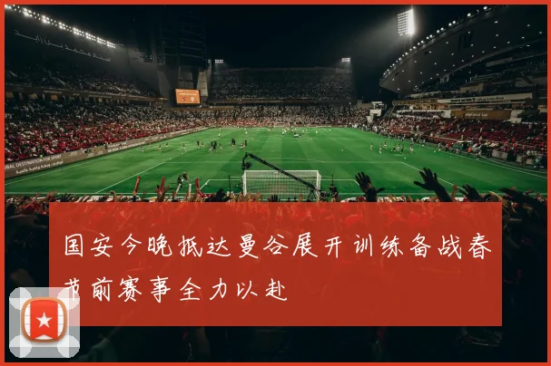 国安今晚抵达曼谷展开训练备战春节前赛事全力以赴