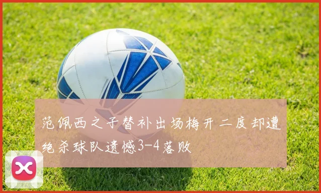 范佩西之子替补出场梅开二度却遭绝杀球队遗憾3-4落败