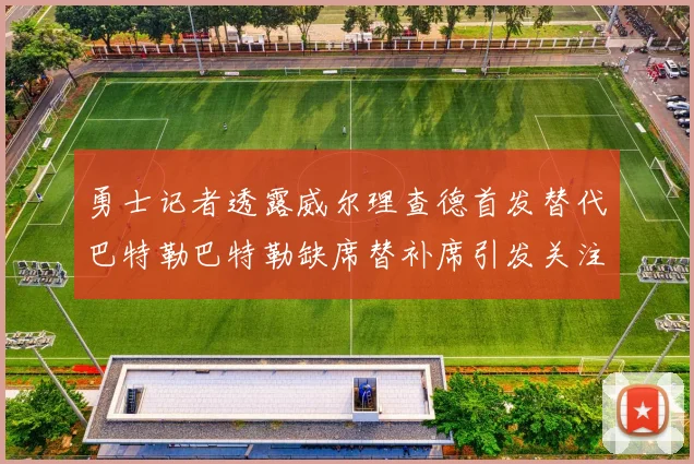勇士记者透露威尔理查德首发替代巴特勒巴特勒缺席替补席引发关注