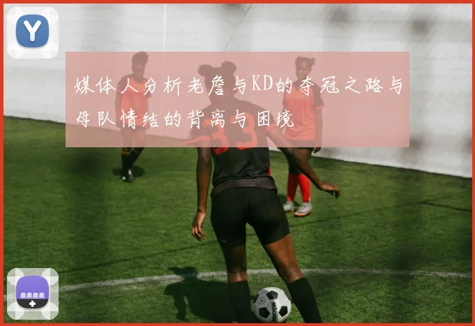 媒体人分析老詹与KD的夺冠之路与母队情结的背离与困境