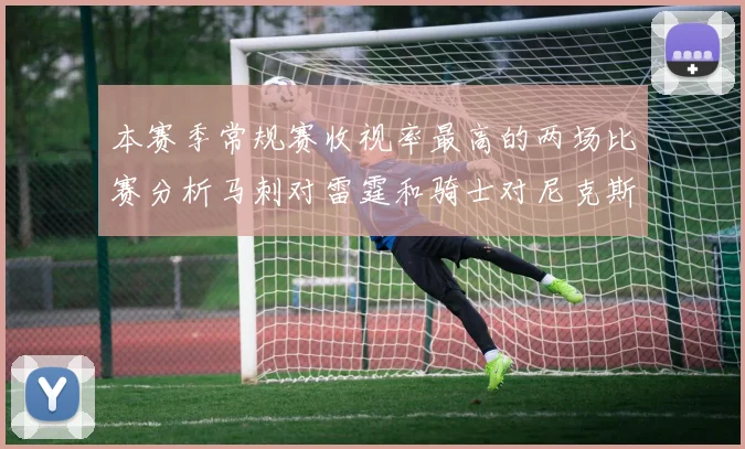 本赛季常规赛收视率最高的两场比赛分析马刺对雷霆和骑士对尼克斯的精彩对决