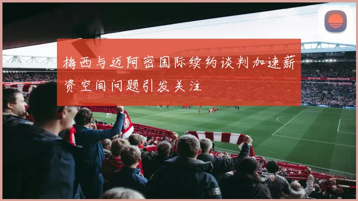 梅西与迈阿密国际续约谈判加速薪资空间问题引发关注