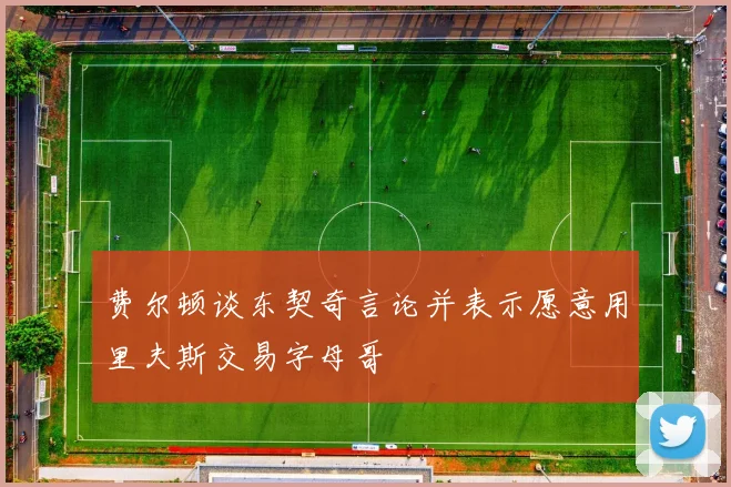 费尔顿谈东契奇言论并表示愿意用里夫斯交易字母哥