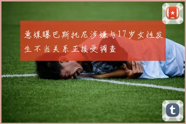 意媒曝巴斯托尼涉嫌与17岁女性发生不当关系正接受调查