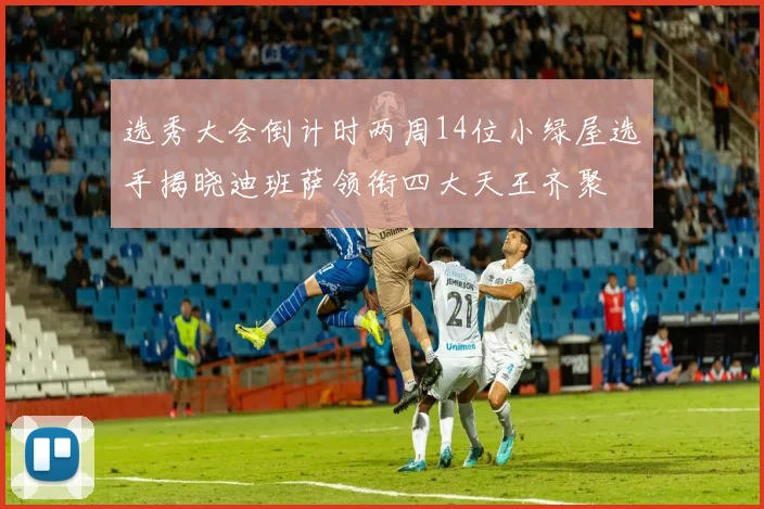 选秀大会倒计时两周14位小绿屋选手揭晓迪班萨领衔四大天王齐聚