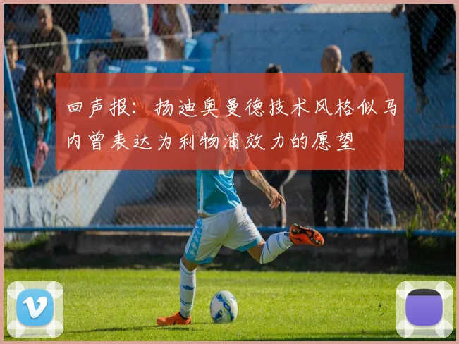 回声报：扬迪奥曼德技术风格似马内曾表达为利物浦效力的愿望