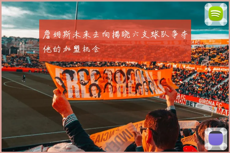 詹姆斯未来去向揭晓六支球队争夺他的加盟机会