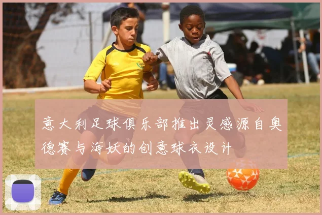 意大利足球俱乐部推出灵感源自奥德赛与海妖的创意球衣设计