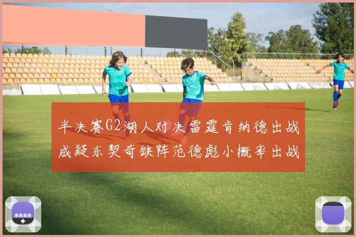 半决赛G2湖人对决雷霆肯纳德出战成疑东契奇缺阵范德彪小概率出战