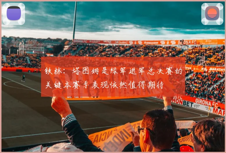 铁林：塔图姆是绿军进军总决赛的关键本赛季表现依然值得期待