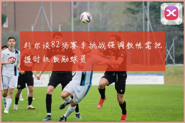 科尔谈82场赛季挑战强调教练需把握时机激励球员