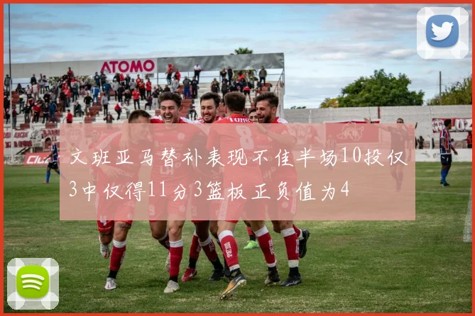 文班亚马替补表现不佳半场10投仅3中仅得11分3篮板正负值为4