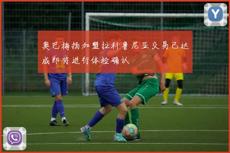 奥巴梅扬加盟拉科鲁尼亚交易已达成即将进行体检确认