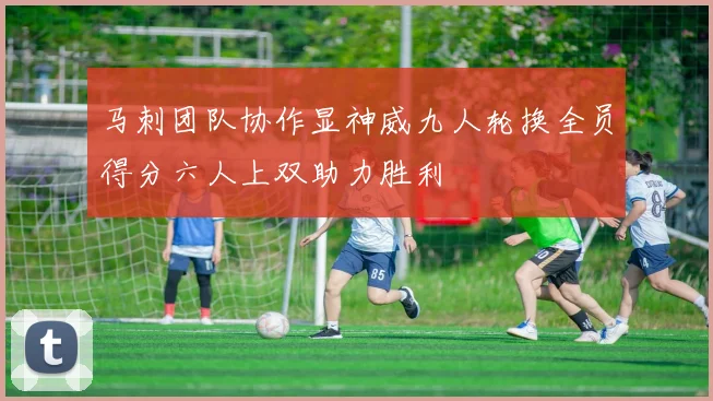 马刺团队协作显神威九人轮换全员得分六人上双助力胜利