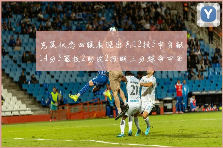 克莱状态回暖表现出色12投5中贡献14分5篮板2助攻2抢断三分球命中率高达57