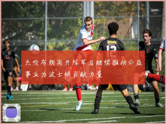 杰伦布朗离开绿军后继续推动公益事业为波士顿贡献力量