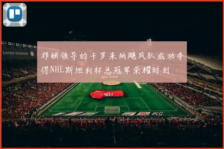 邓顿领导的卡罗来纳飓风队成功夺得NHL斯坦利杯总冠军荣耀时刻