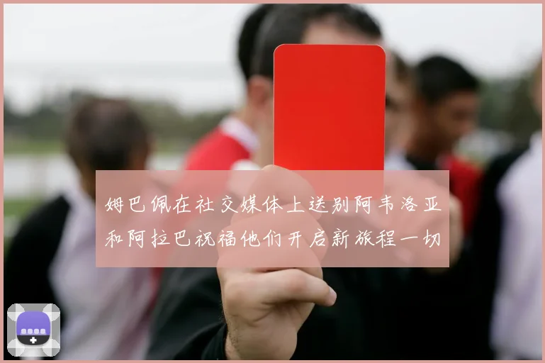 姆巴佩在社交媒体上送别阿韦洛亚和阿拉巴祝福他们开启新旅程一切顺利
