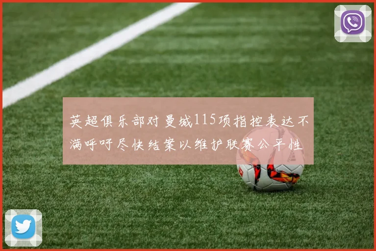 英超俱乐部对曼城115项指控表达不满呼吁尽快结案以维护联赛公平性