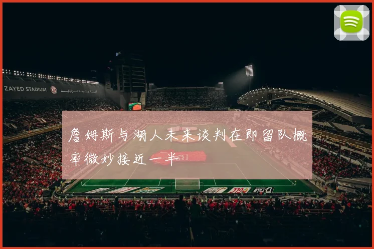 詹姆斯与湖人未来谈判在即留队概率微妙接近一半