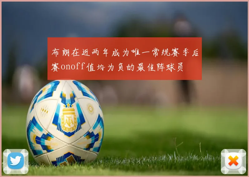布朗在近两年成为唯一常规赛季后赛onoff值均为负的最佳阵球员