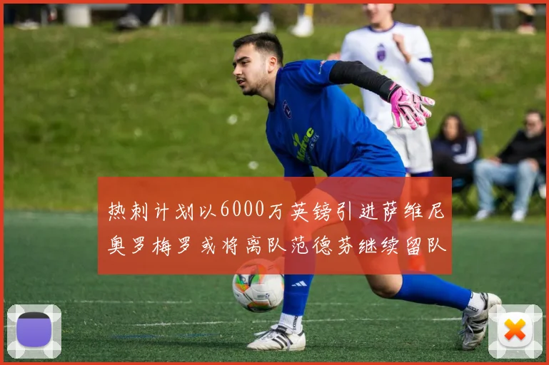 热刺计划以6000万英镑引进萨维尼奥罗梅罗或将离队范德芬继续留队