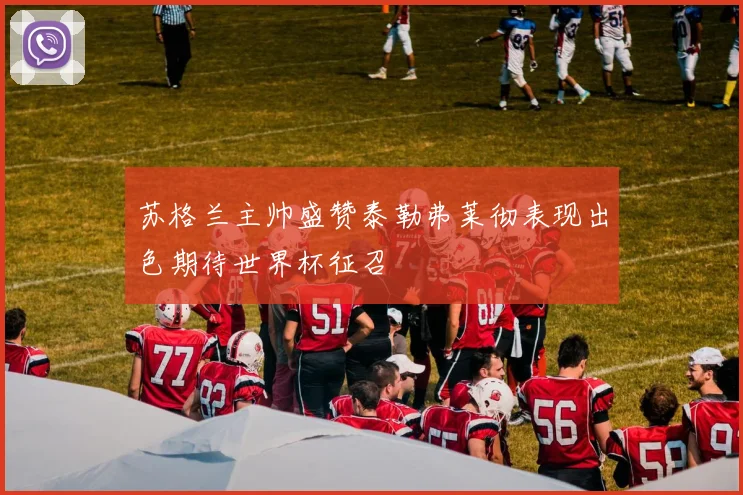 苏格兰主帅盛赞泰勒弗莱彻表现出色期待世界杯征召