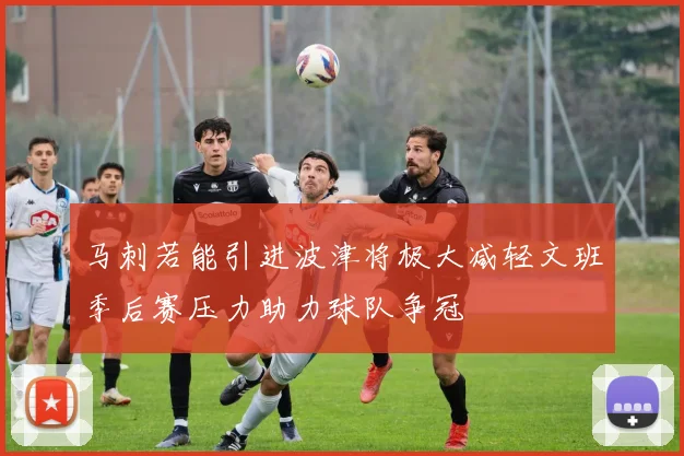马刺若能引进波津将极大减轻文班季后赛压力助力球队争冠