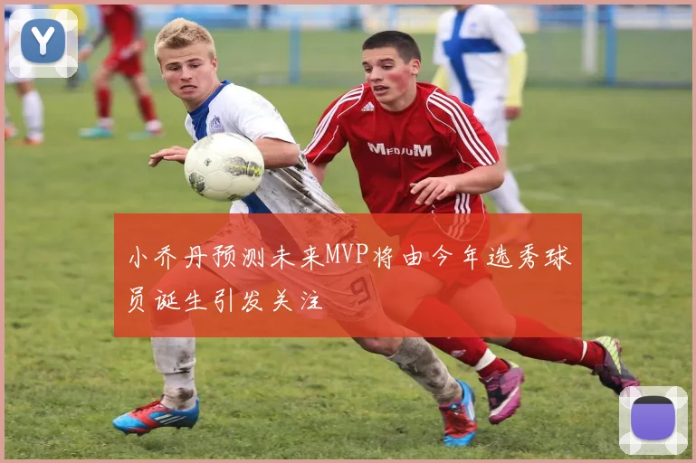 小乔丹预测未来MVP将由今年选秀球员诞生引发关注