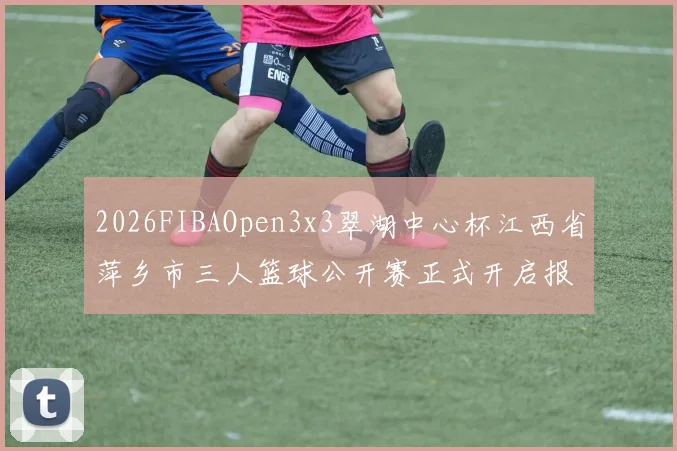2026FIBAOpen3x3翠湖中心杯江西省萍乡市三人篮球公开赛正式开启报名通道