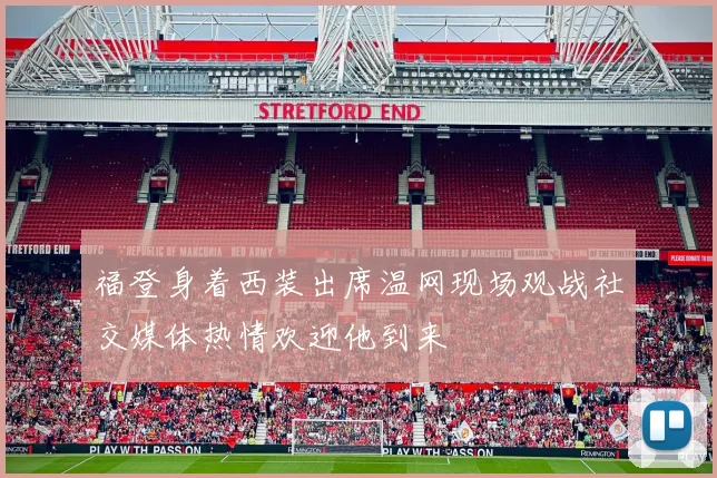 福登身着西装出席温网现场观战社交媒体热情欢迎他到来
