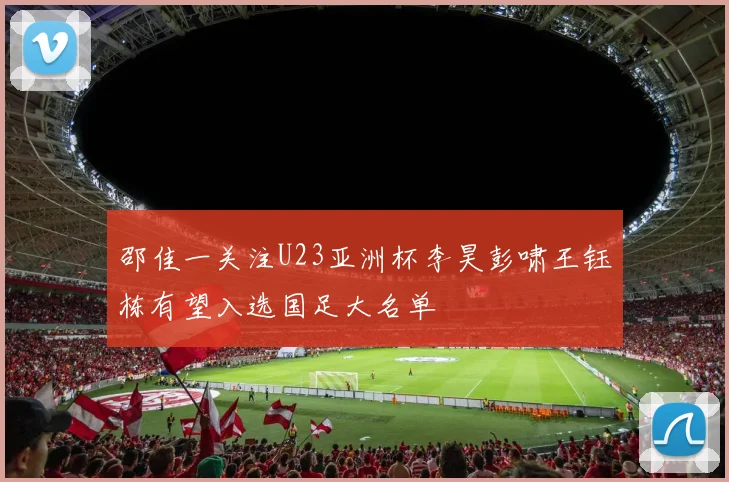 邵佳一关注U23亚洲杯李昊彭啸王钰栋有望入选国足大名单